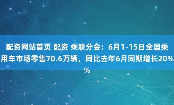 配资网站首页 配资 乘联分会：6月1-15日全国乘用车市场零售70.6万辆，同比去年6月同期增长20%