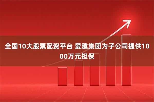 全国10大股票配资平台 爱建集团为子公司提供1000万元担保