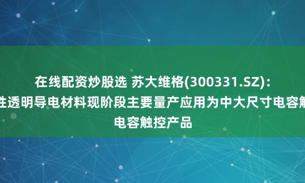 在线配资炒股选 苏大维格(300331.SZ)：公司柔性透明导电材料现阶段主要量产应用为中大尺寸电容触控产品