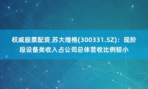 权威股票配资 苏大维格(300331.SZ)：现阶段设备类收入占公司总体营收比例较小