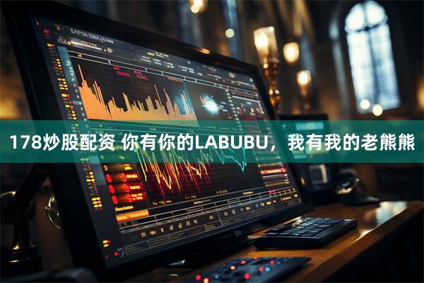 178炒股配资 你有你的LABUBU，我有我的老熊熊