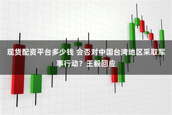 现货配资平台多少钱 会否对中国台湾地区采取军事行动？王毅回应