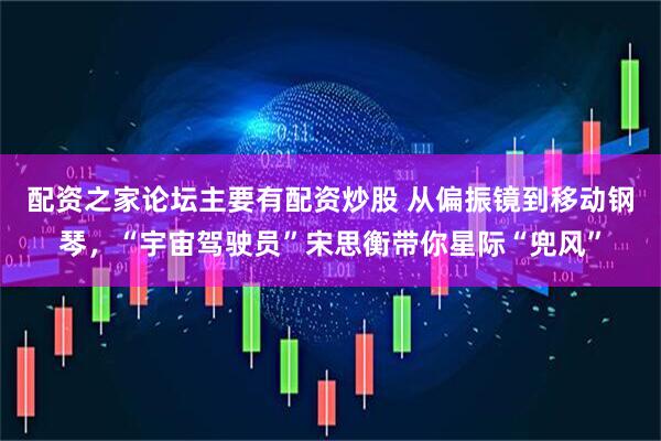 配资之家论坛主要有配资炒股 从偏振镜到移动钢琴，“宇宙驾驶员”宋思衡带你星际“兜风”