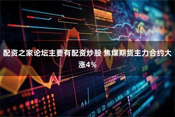 配资之家论坛主要有配资炒股 焦煤期货主力合约大涨4%