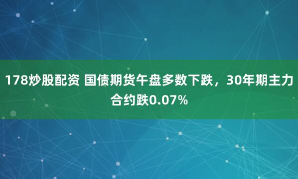 178炒股配资 国债期货午盘多数下跌，30年期主力合约跌0.07%