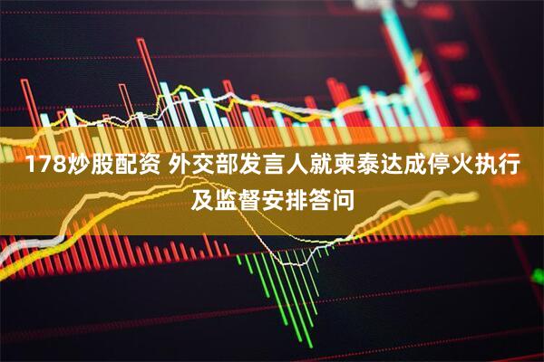 178炒股配资 外交部发言人就柬泰达成停火执行及监督安排答问