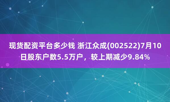 现货配资平台多少钱 浙江众成(002522)7月10日股东户数5.5万户，较上期减少9.84%