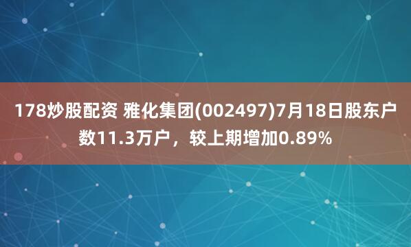 178炒股配资 雅化集团(002497)7月18日股东户数11.3万户，较上期增加0.89%