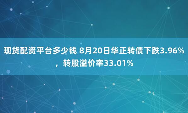 现货配资平台多少钱 8月20日华正转债下跌3.96%，转股溢价率33.01%