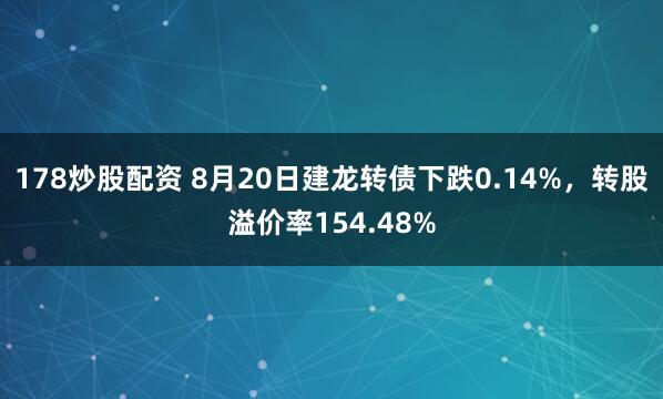 178炒股配资 8月20日建龙转债下跌0.14%，转股溢价率154.48%
