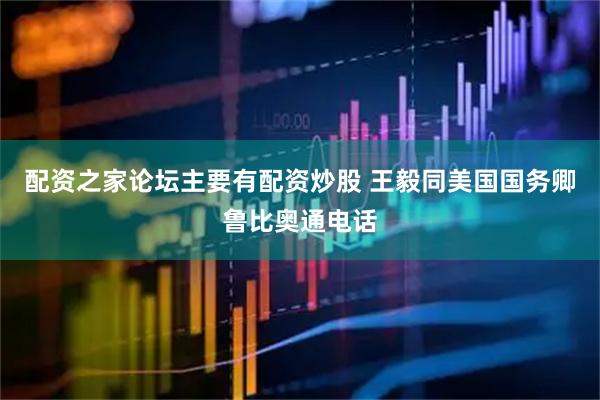 配资之家论坛主要有配资炒股 王毅同美国国务卿鲁比奥通电话
