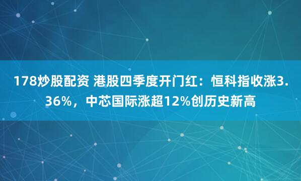 178炒股配资 港股四季度开门红：恒科指收涨3.36%，中芯国际涨超12%创历史新高