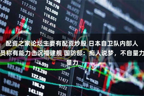 配资之家论坛主要有配资炒股 日本自卫队内部人员称有能力击沉福建舰 国防部：痴人说梦，不自量力