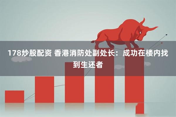 178炒股配资 香港消防处副处长：成功在楼内找到生还者