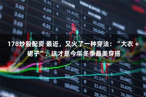 178炒股配资 最近，又火了一种穿法：“大衣 + 裙子”，这才是今年冬季最美穿搭