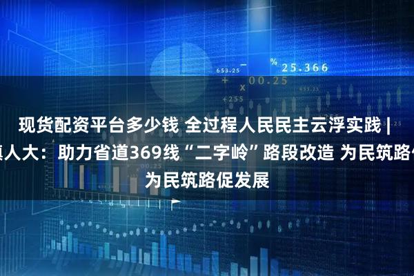 现货配资平台多少钱 全过程人民民主云浮实践 | 太平镇人大：助力省道369线“二字岭”路段改造 为民筑路促发展