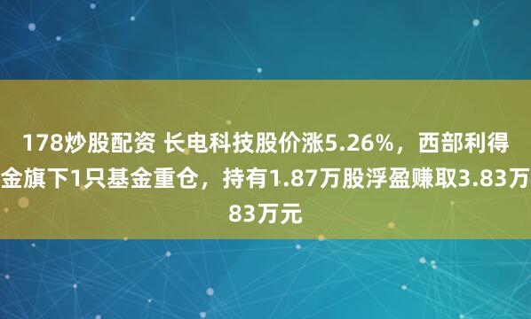 178炒股配资 长电科技股价涨5.26%，西部利得基金旗下1只基金重仓，持有1.87万股浮盈赚取3.83万元