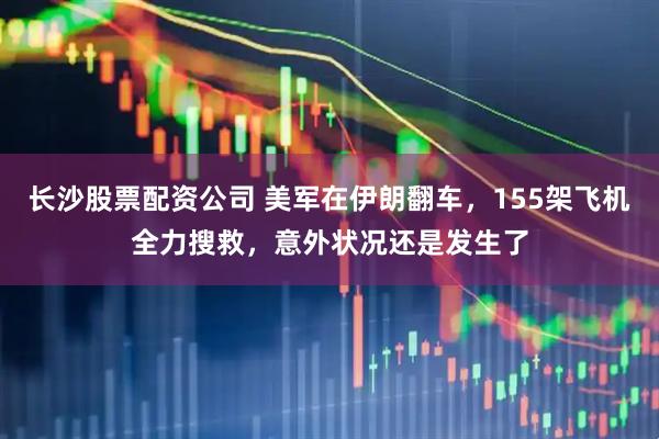 长沙股票配资公司 美军在伊朗翻车，155架飞机全力搜救，意外状况还是发生了