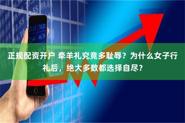 正规配资开户 牵羊礼究竟多耻辱？为什么女子行礼后，绝大多数都选择自尽？