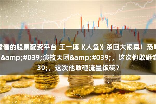 靠谱的股票配资平台 王一博《人鱼》杀回大银幕！汤唯王传君组'演技天团'，这次他敢砸流量饭碗？