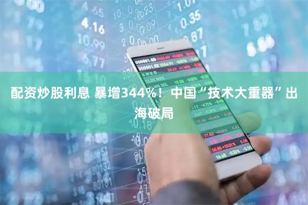 配资炒股利息 暴增344%！中国“技术大重器”出海破局